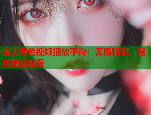 成人黄色视频播放平台：无限精彩，随时随地观看