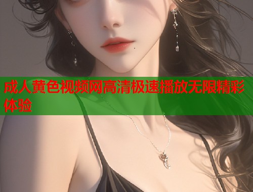 成人黄色视频网高清极速播放无限精彩体验