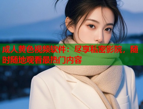 成人黄色视频软件：尽享私密影院，随时随地观看最热门内容