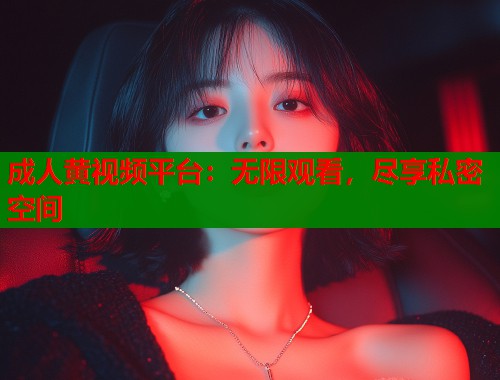 成人黄视频平台：无限观看，尽享私密空间  第2张