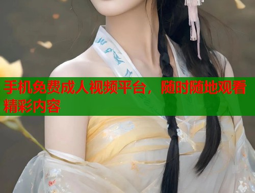 手机免费成人视频平台，随时随地观看精彩内容
