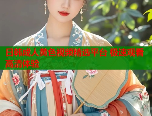 日韩成人黄色视频精选平台 极速观看高清体验