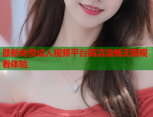 最新免费成人视频平台高清流畅无限观看体验