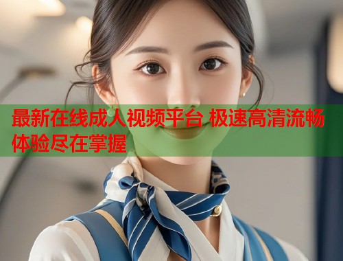 最新在线成人视频平台 极速高清流畅体验尽在掌握