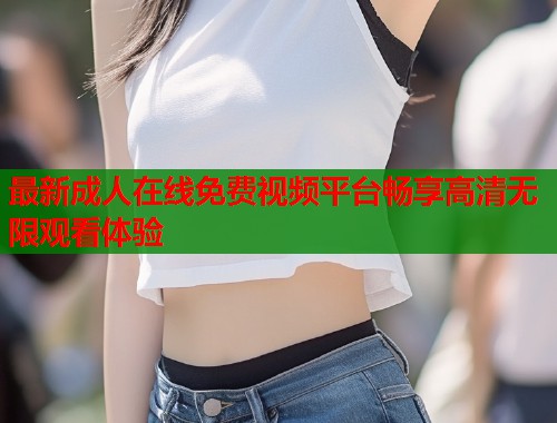 最新成人在线免费视频平台畅享高清无限观看体验