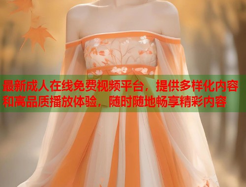 最新成人在线免费视频平台，提供多样化内容和高品质播放体验，随时随地畅享精彩内容