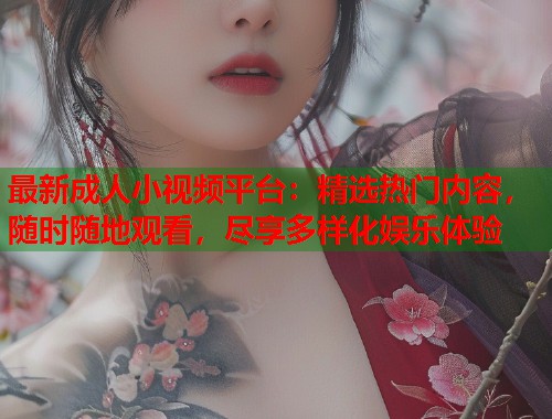 最新成人小视频平台：精选热门内容，随时随地观看，尽享多样化娱乐体验
