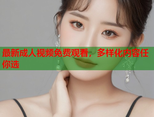 最新成人视频免费观看，多样化内容任你选