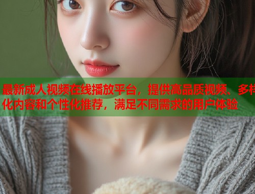 最新成人视频在线播放平台，提供高品质视频、多样化内容和个性化推荐，满足不同需求的用户体验