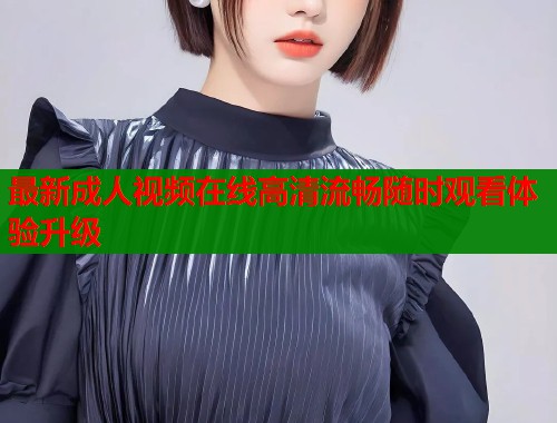 最新成人视频在线高清流畅随时观看体验升级  第2张