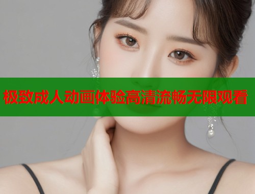 极致成人动画体验高清流畅无限观看