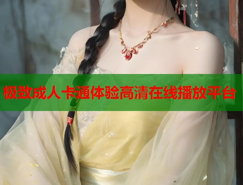 极致成人卡通体验高清在线播放平台