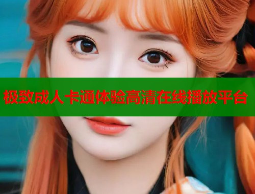 极致成人卡通体验高清在线播放平台  第2张
