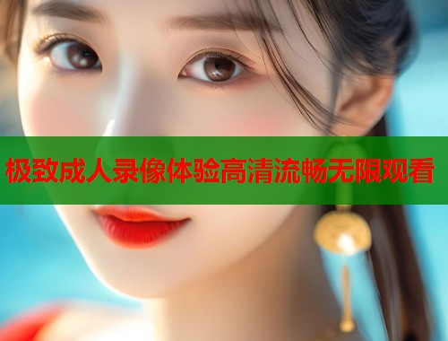 极致成人录像体验高清流畅无限观看