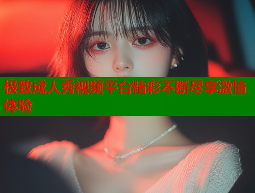 极致成人秀视频平台精彩不断尽享激情体验