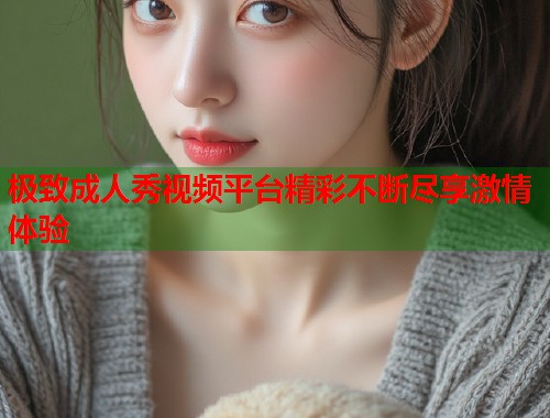 极致成人秀视频平台精彩不断尽享激情体验  第2张