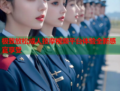极致放松成人按摩视频平台体验全新感官享受