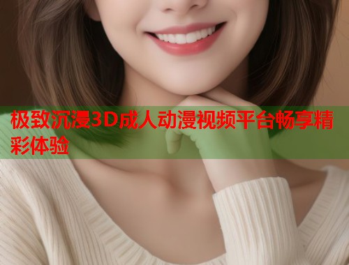 极致沉浸3D成人动漫视频平台畅享精彩体验