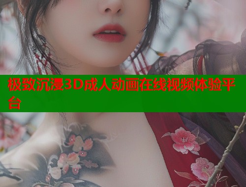 极致沉浸3D成人动画在线视频体验平台