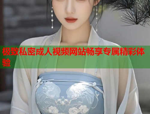 极致私密成人视频网站畅享专属精彩体验