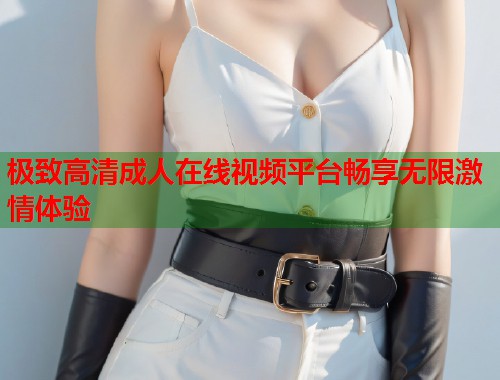 极致高清成人在线视频平台畅享无限激情体验