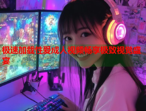 极速加载性爱成人视频畅享极致视觉盛宴