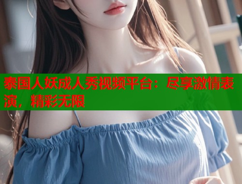 泰国人妖成人秀视频平台：尽享激情表演，精彩无限