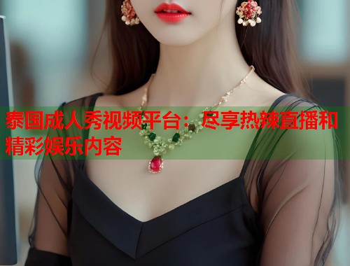 泰国成人秀视频平台：尽享热辣直播和精彩娱乐内容