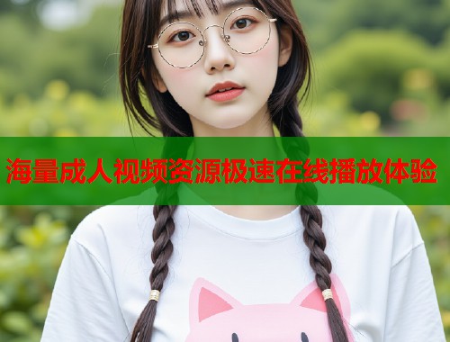 海量成人视频资源极速在线播放体验
