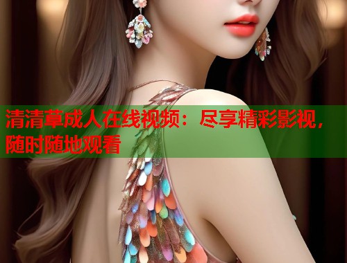 清清草成人在线视频：尽享精彩影视，随时随地观看