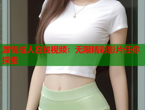 激情成人在线视频：无限精彩影片任你探索