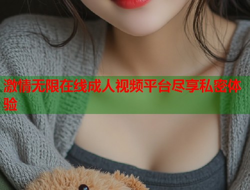 激情无限在线成人视频平台尽享私密体验