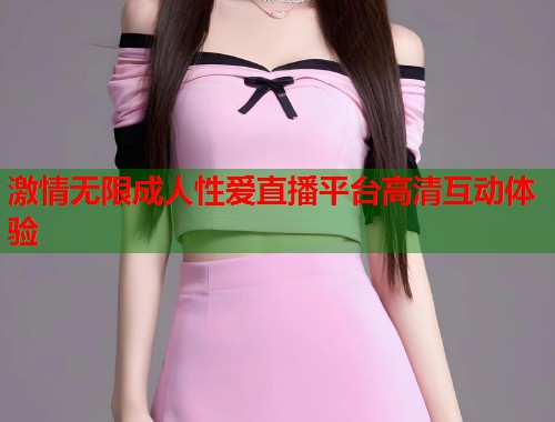 激情无限成人性爱直播平台高清互动体验  第2张