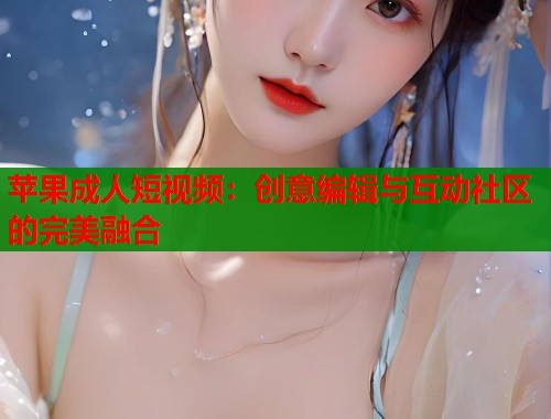 苹果成人短视频：创意编辑与互动社区的完美融合