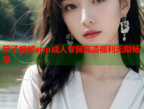 茄子视频app成人专属高清福利无限畅享