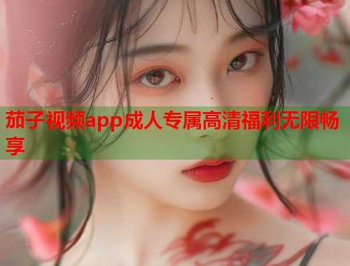茄子视频app成人专属高清福利无限畅享  第2张