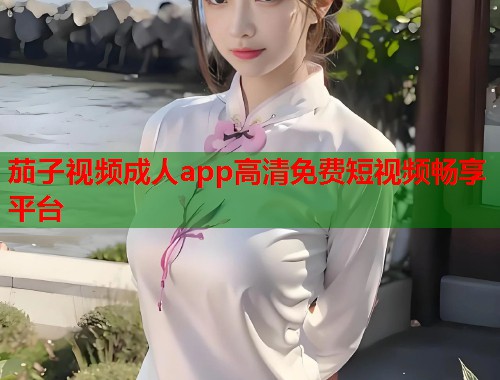 茄子视频成人app高清免费短视频畅享平台