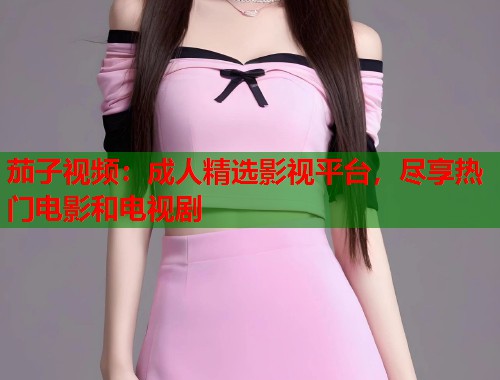 茄子视频：成人精选影视平台，尽享热门电影和电视剧