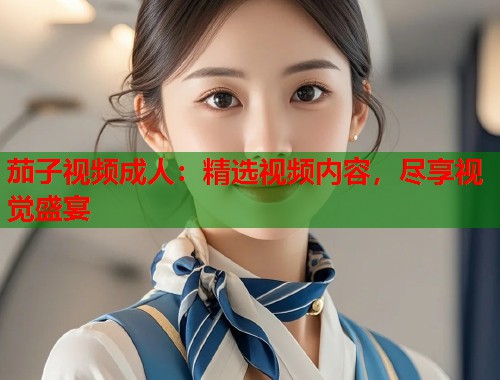 茄子视频成人：精选视频内容，尽享视觉盛宴