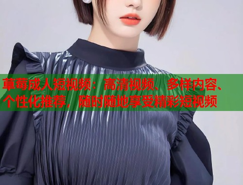 草莓成人短视频：高清视频、多样内容、个性化推荐，随时随地享受精彩短视频
