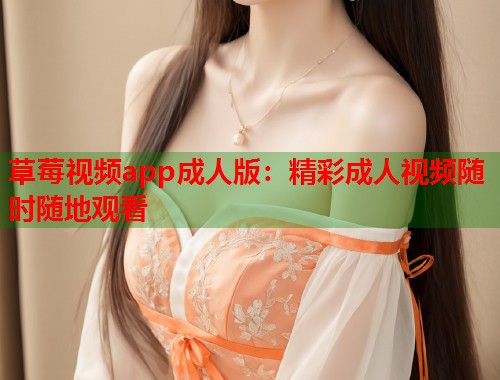 草莓视频app成人版：精彩成人视频随时随地观看