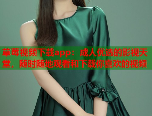 草莓视频下载app：成人优选的影视天堂，随时随地观看和下载你喜欢的视频