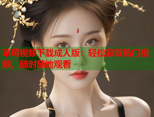 草莓视频下载成人版：轻松获取热门视频，随时随地观看