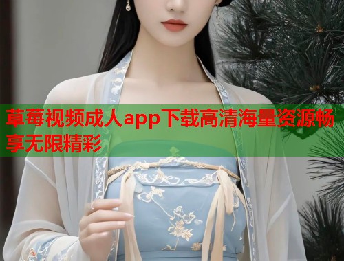 草莓视频成人app下载高清海量资源畅享无限精彩