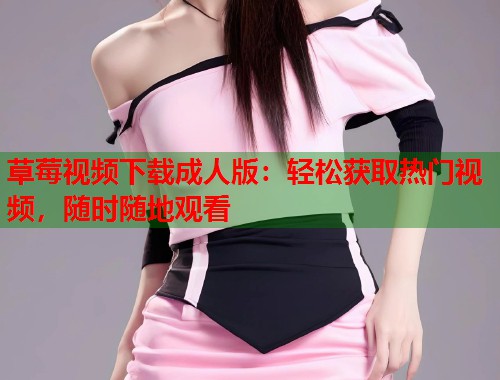 草莓视频下载成人版：轻松获取热门视频，随时随地观看  第2张