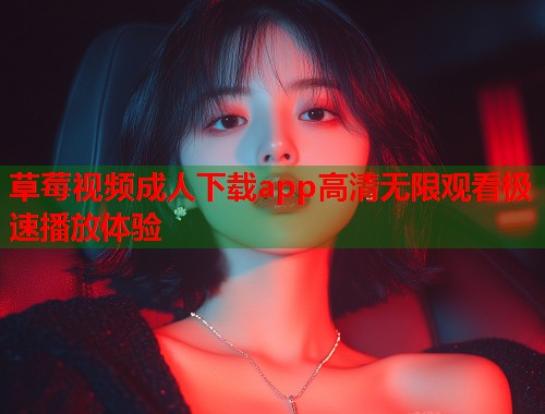 草莓视频成人下载app高清无限观看极速播放体验