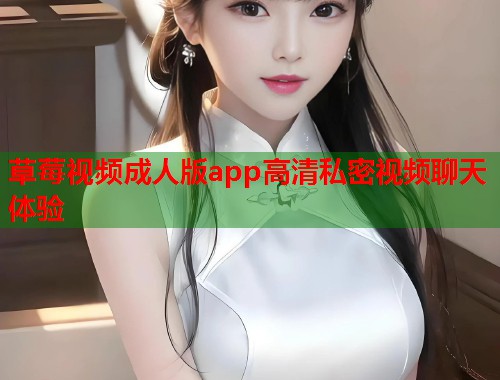草莓视频成人版app高清私密视频聊天体验