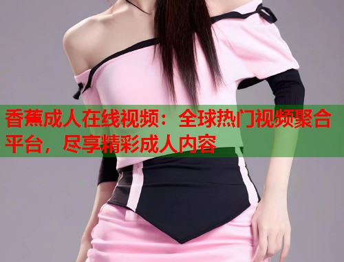香蕉成人在线视频：全球热门视频聚合平台，尽享精彩成人内容