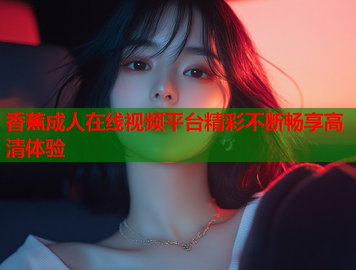 香蕉成人在线视频平台精彩不断畅享高清体验