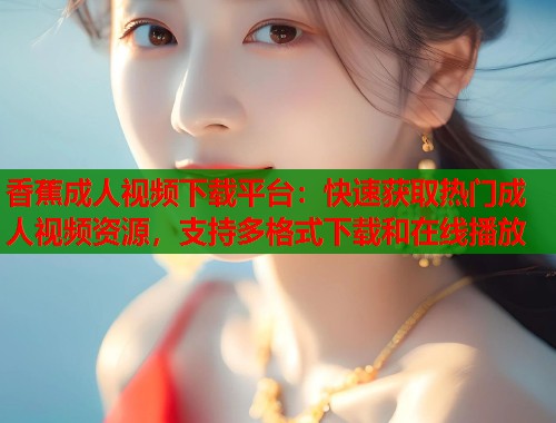 香蕉成人视频下载平台：快速获取热门成人视频资源，支持多格式下载和在线播放